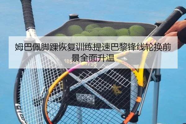 姆巴佩脚踝恢复训练提速巴黎锋线轮换前景全面升温 - 8868tiyu