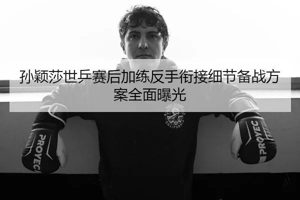 孙颖莎世乒赛后加练反手衔接细节备战方案全面曝光（8868tiyu）